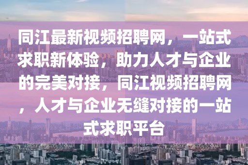 同江最新視頻招聘網(wǎng)，一站式求職新體驗，助力人才與企業(yè)的完美對接，同江視頻招聘網(wǎng)，人才與企業(yè)無縫對接的一站式求職平臺