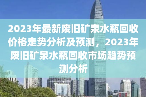 2023年最新廢舊礦泉水瓶回收價(jià)格走勢(shì)分析及預(yù)測(cè)，2023年廢舊礦泉水瓶回收市場(chǎng)趨勢(shì)預(yù)測(cè)分析