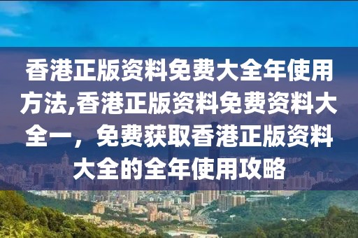 香港正版資料免費(fèi)大全年使用方法,香港正版資料免費(fèi)資料大全一，免費(fèi)獲取香港正版資料大全的全年使用攻略