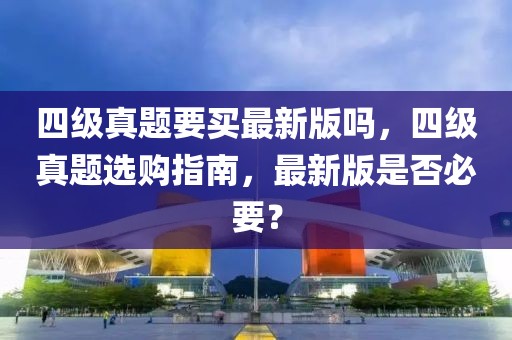 四級真題要買最新版嗎，四級真題選購指南，最新版是否必要？