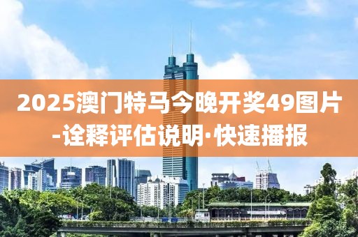 2025澳門特馬今晚開獎49圖片-詮釋評估說明·快速播報