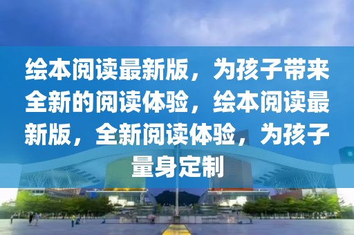 繪本閱讀最新版，為孩子帶來(lái)全新的閱讀體驗(yàn)，繪本閱讀最新版，全新閱讀體驗(yàn)，為孩子量身定制