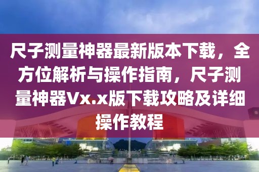 尺子測(cè)量神器最新版本下載，全方位解析與操作指南，尺子測(cè)量神器Vx.x版下載攻略及詳細(xì)操作教程