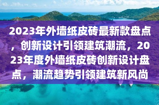 2023年外墻紙皮磚最新款盤點(diǎn)，創(chuàng)新設(shè)計(jì)引領(lǐng)建筑潮流，2023年度外墻紙皮磚創(chuàng)新設(shè)計(jì)盤點(diǎn)，潮流趨勢(shì)引領(lǐng)建筑新風(fēng)尚