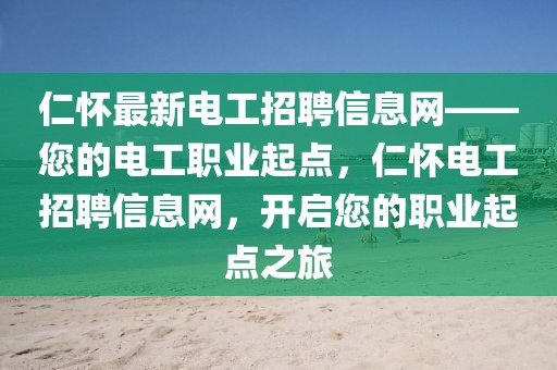 仁懷最新電工招聘信息網(wǎng)——您的電工職業(yè)起點(diǎn)，仁懷電工招聘信息網(wǎng)，開啟您的職業(yè)起點(diǎn)之旅