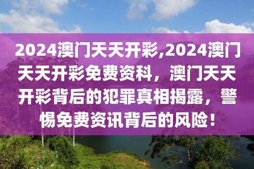 2024澳門天天開彩,2024澳門天天開彩免費(fèi)資科，澳門天天開彩背后的犯罪真相揭露，警惕免費(fèi)資訊背后的風(fēng)險(xiǎn)！