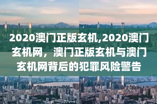 2020澳門正版玄機,2020澳門玄機網(wǎng)，澳門正版玄機與澳門玄機網(wǎng)背后的犯罪風險警告