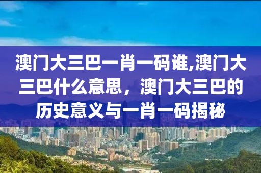 澳門大三巴一肖一碼誰,澳門大三巴什么意思，澳門大三巴的歷史意義與一肖一碼揭秘