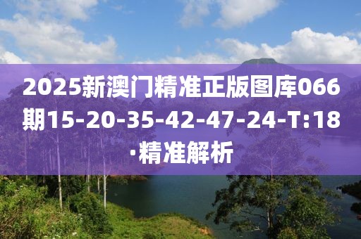 2025新澳門精準(zhǔn)正版圖庫(kù)066期15-20-35-42-47-24-T:18·精準(zhǔn)解析