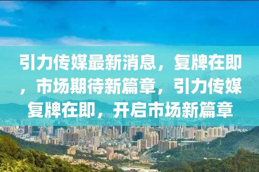 引力傳媒最新消息，復牌在即，市場期待新篇章，引力傳媒復牌在即，開啟市場新篇章