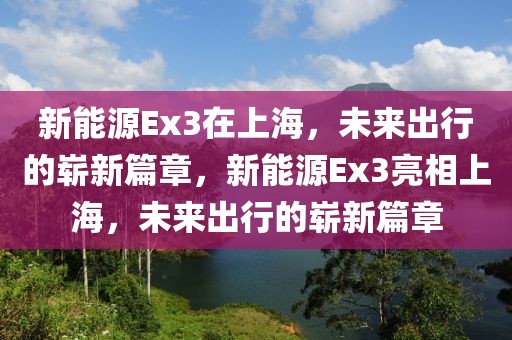 新能源Ex3在上海，未來出行的嶄新篇章，新能源Ex3亮相上海，未來出行的嶄新篇章