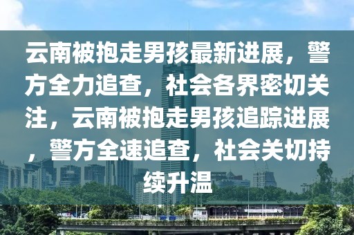 云南被抱走男孩最新進(jìn)展，警方全力追查，社會(huì)各界密切關(guān)注，云南被抱走男孩追蹤進(jìn)展，警方全速追查，社會(huì)關(guān)切持續(xù)升溫