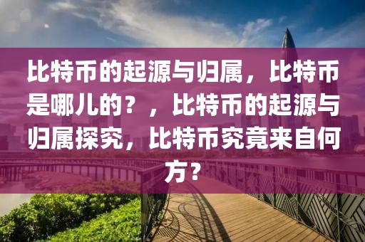 比特幣的起源與歸屬，比特幣是哪兒的？，比特幣的起源與歸屬探究，比特幣究竟來自何方？