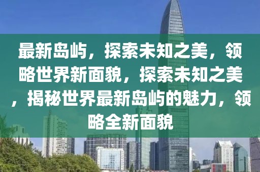 最新島嶼，探索未知之美，領略世界新面貌，探索未知之美，揭秘世界最新島嶼的魅力，領略全新面貌