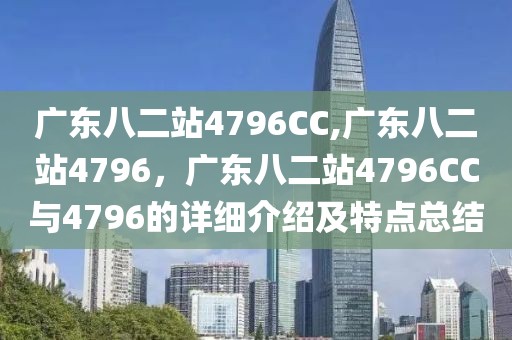 廣東八二站4796CC,廣東八二站4796，廣東八二站4796CC與4796的詳細介紹及特點總結(jié)