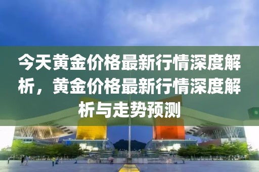 今天黃金價(jià)格最新行情深度解析，黃金價(jià)格最新行情深度解析與走勢(shì)預(yù)測(cè)