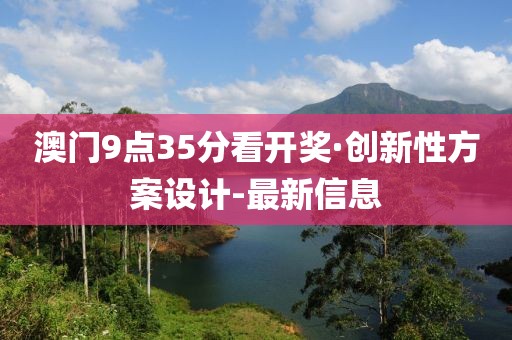 澳門9點35分看開獎·創(chuàng)新性方案設(shè)計-最新信息