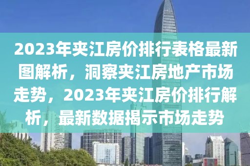 2023年夾江房價排行表格最新圖解析，洞察夾江房地產(chǎn)市場走勢，2023年夾江房價排行解析，最新數(shù)據(jù)揭示市場走勢