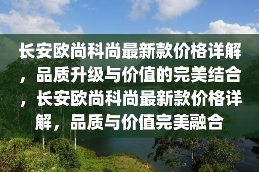 長安歐尚科尚最新款價格詳解，品質升級與價值的完美結合，長安歐尚科尚最新款價格詳解，品質與價值完美融合