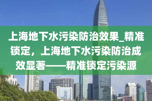 上海地下水污染防治效果_精準鎖定，上海地下水污染防治成效顯著——精準鎖定污染源