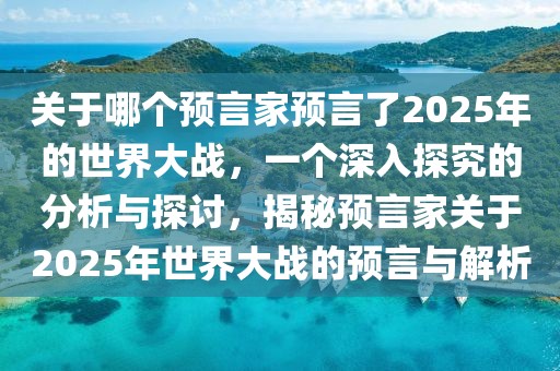 關(guān)于哪個預(yù)言家預(yù)言了2025年的世界大戰(zhàn)，一個深入探究的分析與探討，揭秘預(yù)言家關(guān)于2025年世界大戰(zhàn)的預(yù)言與解析