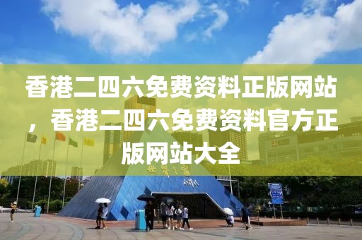 香港二四六免費(fèi)資料正版網(wǎng)站，香港二四六免費(fèi)資料官方正版網(wǎng)站大全