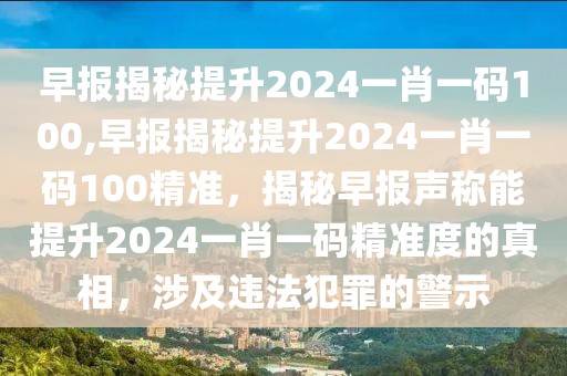 早報揭秘提升2024一肖一碼100,早報揭秘提升2024一肖一碼100精準(zhǔn)，揭秘早報聲稱能提升2024一肖一碼精準(zhǔn)度的真相，涉及違法犯罪的警示