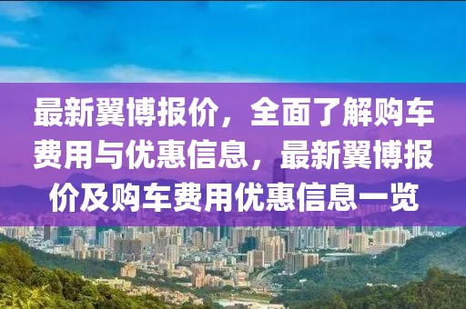 最新翼博報(bào)價(jià)，全面了解購車費(fèi)用與優(yōu)惠信息，最新翼博報(bào)價(jià)及購車費(fèi)用優(yōu)惠信息一覽