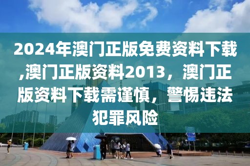 2024年澳門正版免費(fèi)資料下載,澳門正版資料2013，澳門正版資料下載需謹(jǐn)慎，警惕違法犯罪風(fēng)險(xiǎn)