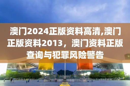 澳門2024正版資料高清,澳門正版資料2013，澳門資料正版查詢與犯罪風(fēng)險(xiǎn)警告