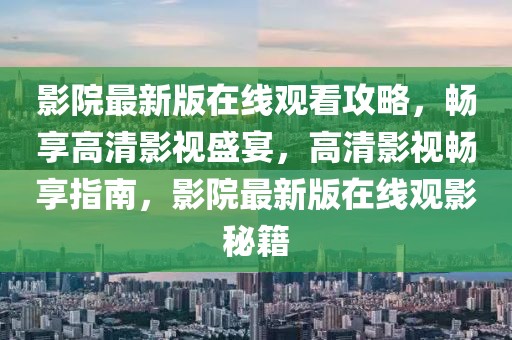 影院最新版在線觀看攻略，暢享高清影視盛宴，高清影視暢享指南，影院最新版在線觀影秘籍