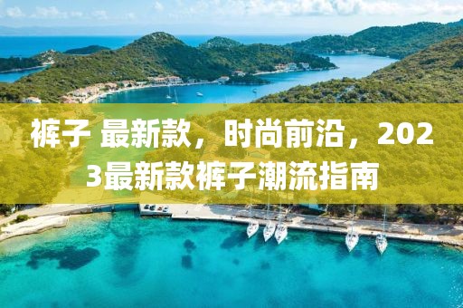 褲子 最新款，時尚前沿，2023最新款褲子潮流指南