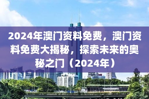 2024年澳門資料免費(fèi)，澳門資料免費(fèi)大揭秘，探索未來的奧秘之門（2024年）