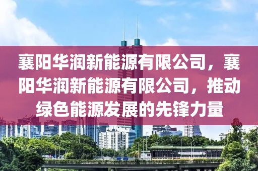 襄陽華潤新能源有限公司，襄陽華潤新能源有限公司，推動綠色能源發(fā)展的先鋒力量