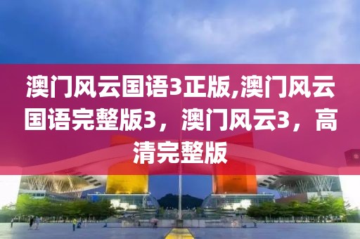 澳門風(fēng)云國(guó)語(yǔ)3正版,澳門風(fēng)云國(guó)語(yǔ)完整版3，澳門風(fēng)云3，高清完整版