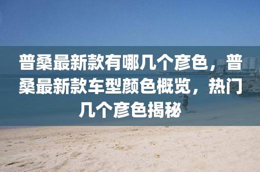 普桑最新款有哪幾個彥色，普桑最新款車型顏色概覽，熱門幾個彥色揭秘