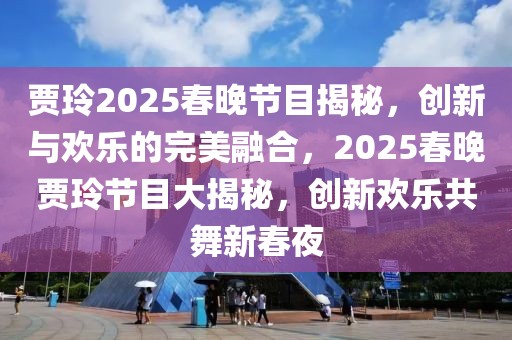 賈玲2025春晚節(jié)目揭秘，創(chuàng)新與歡樂的完美融合，2025春晚賈玲節(jié)目大揭秘，創(chuàng)新歡樂共舞新春夜