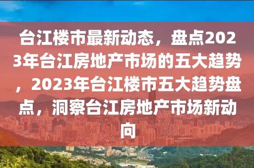 臺江樓市最新動態(tài)，盤點2023年臺江房地產市場的五大趨勢，2023年臺江樓市五大趨勢盤點，洞察臺江房地產市場新動向