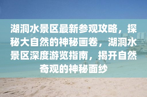 湖洞水景區(qū)最新參觀攻略，探秘大自然的神秘畫卷，湖洞水景區(qū)深度游覽指南，揭開自然奇觀的神秘面紗