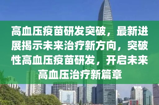 高血壓疫苗研發(fā)突破，最新進(jìn)展揭示未來治療新方向，突破性高血壓疫苗研發(fā)，開啟未來高血壓治療新篇章