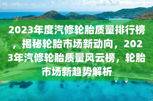 2023年度汽修輪胎質(zhì)量排行榜，揭秘輪胎市場(chǎng)新動(dòng)向，2023年汽修輪胎質(zhì)量風(fēng)云榜，輪胎市場(chǎng)新趨勢(shì)解析