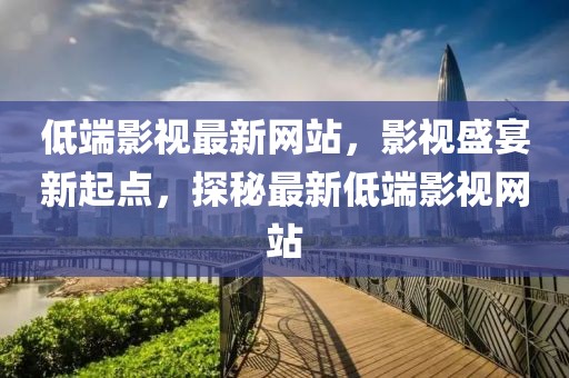 低端影視最新網(wǎng)站，影視盛宴新起點，探秘最新低端影視網(wǎng)站