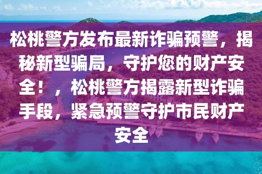 松桃警方發(fā)布最新詐騙預警，揭秘新型騙局，守護您的財產(chǎn)安全！，松桃警方揭露新型詐騙手段，緊急預警守護市民財產(chǎn)安全