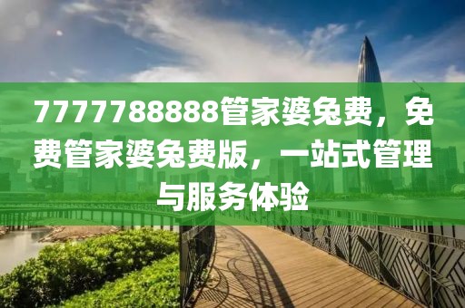 7777788888管家婆兔費(fèi)，免費(fèi)管家婆兔費(fèi)版，一站式管理與服務(wù)體驗(yàn)