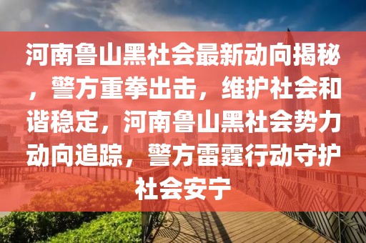 河南魯山黑社會最新動向揭秘，警方重拳出擊，維護(hù)社會和諧穩(wěn)定，河南魯山黑社會勢力動向追蹤，警方雷霆行動守護(hù)社會安寧