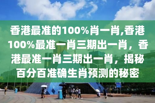 香港最準的100%肖一肖,香港100%最準一肖三期出一肖，香港最準一肖三期出一肖，揭秘百分百準確生肖預測的秘密