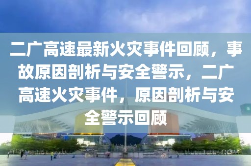 二廣高速最新火災(zāi)事件回顧，事故原因剖析與安全警示，二廣高速火災(zāi)事件，原因剖析與安全警示回顧