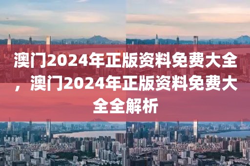 澳門2024年正版資料免費(fèi)大全，澳門2024年正版資料免費(fèi)大全全解析