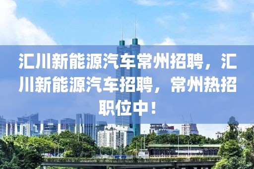 匯川新能源汽車常州招聘，匯川新能源汽車招聘，常州熱招職位中！