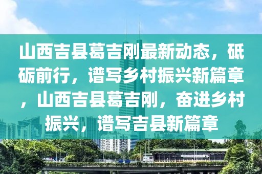 山西吉縣葛吉剛最新動態(tài)，砥礪前行，譜寫鄉(xiāng)村振興新篇章，山西吉縣葛吉剛，奮進(jìn)鄉(xiāng)村振興，譜寫吉縣新篇章